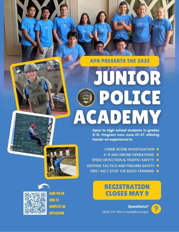 Junior Police Academy. Open to high school students in grades 9-12. Program runs June 23-27. Registration closes May 9. Questions? (808) 241-1924 or kpal@kauai.gov