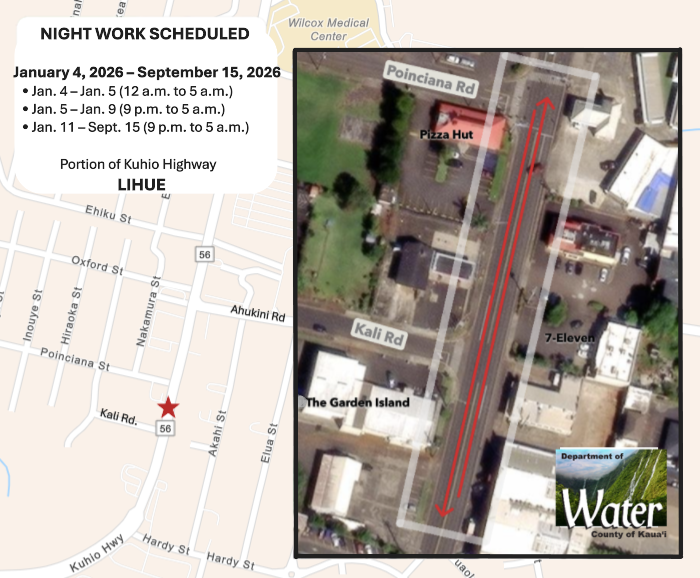 NIGHT WORK SCHEDULED January 4, 2026 - September 15, 2026. Jan. 4-Jan. 5 (12 am to 5 am). Jan. 5-Jan. 9 (9 pm to 5 am). Jan. 11-Sept. 15 (9 pm to 5 am). Portion of Kuhio Highway LIHUE.